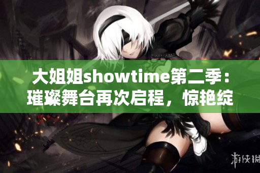 大姐姐showtime第二季:璀璨舞台再次启程,惊艳绽放! 大姐姐showtime第二季:璀璨舞台再次启程,惊艳绽放!