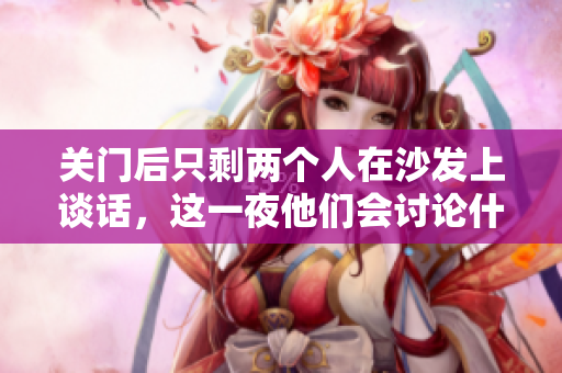 关门后只剩两个人在沙发上谈话,这一夜他们会讨论什么? 关门后只剩两个人在沙发上谈话,这一夜他们会讨论什么?