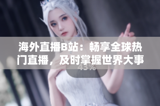 海外直播B站：畅享全球热门直播，及时掌握世界大事