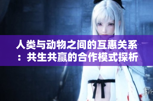 人类与动物之间的互惠关系：共生共赢的合作模式探析