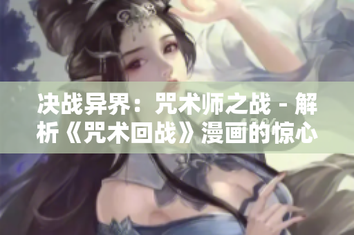 决战异界:咒术师之战 - 解析《咒术回战》漫画的惊心动魄战斗 决战异界:咒术师之战 - 解析《咒术回战》漫画的惊心动魄战斗