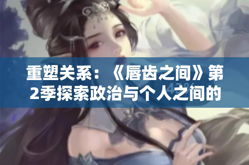 重塑关系:《唇齿之间》第2季探索政治与个人之间的错综关系 重塑关系:《唇齿之间》第2季探索政治与个人之间的错综关系