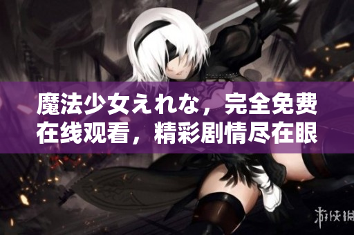 魔法少女えれな,完全免费在线观看,精彩剧情尽在眼前 魔法少女えれな,完全免费在线观看,精彩剧情尽在眼前
