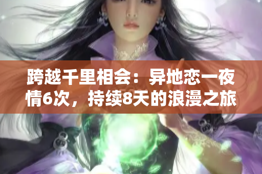 跨越千里相会：异地恋一夜情6次，持续8天的浪漫之旅