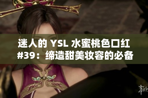 迷人的 YSL 水蜜桃色口红 #39：缔造甜美妆容的必备之选