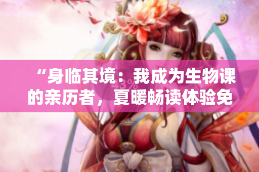 “身临其境:我成为生物课的亲历者,夏暖畅读体验免费开启!” “身临其境:我成为生物课的亲历者,夏暖畅读体验免费开启!”