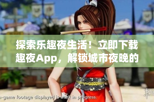 探索乐趣夜生活！立即下载趣夜App，解锁城市夜晚的新奇体验！