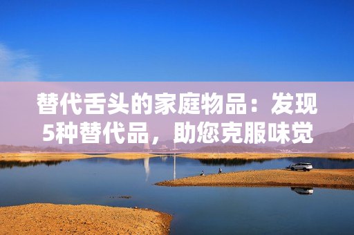 替代舌头的家庭物品：发现5种替代品，助您克服味觉缺失