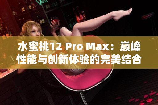 水蜜桃12 Pro Max：巅峰性能与创新体验的完美结合