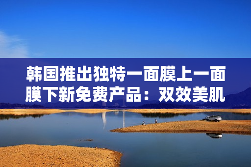 韩国推出独特一面膜上一面膜下新免费产品：双效美肌护理面膜