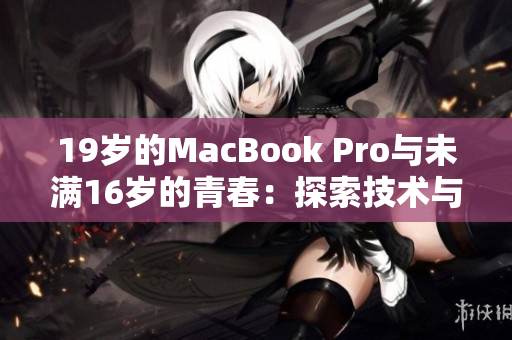 19岁的MacBook Pro与未满16岁的青春:探索技术与年龄的奇妙关联 19岁的MacBook Pro与未满16岁的青春:探索技术与年龄的奇妙关联