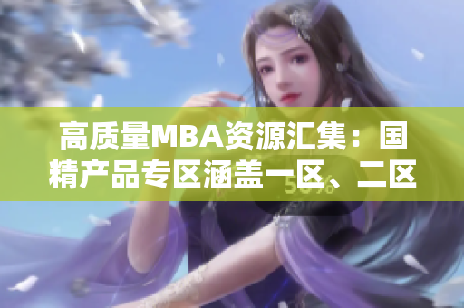 高质量MBA资源汇集:国精产品专区涵盖一区、二区、三区下载 高质量MBA资源汇集:国精产品专区涵盖一区、二区、三区下载