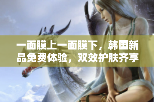 一面膜上一面膜下,韩国新品免费体验,双效护肤齐享盛宴 一面膜上一面膜下,韩国新品免费体验,双效护肤齐享盛宴