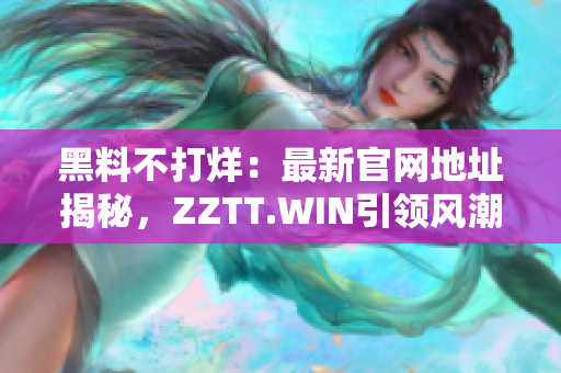 黑料不打烊：最新官网地址揭秘，ZZTT.WIN引领风潮！