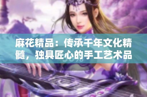 麻花精品：传承千年文化精髓，独具匠心的手工艺术品