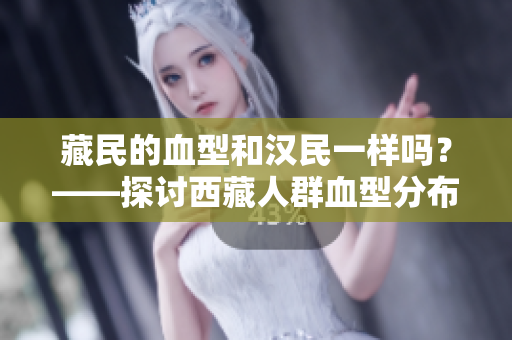 藏民的血型和汉民一样吗?——探讨西藏人群血型分布的研究 藏民的血型和汉民一样吗?——探讨西藏人群血型分布的研究