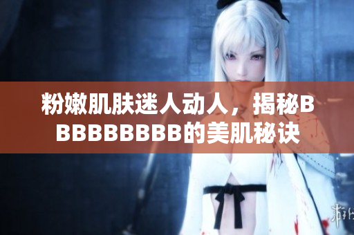 粉嫩肌肤迷人动人,揭秘BBBBBBBBB的美肌秘诀 粉嫩肌肤迷人动人,揭秘BBBBBBBBB的美肌秘诀