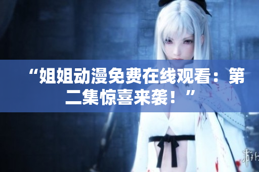 “姐姐动漫免费在线观看：第二集惊喜来袭！”