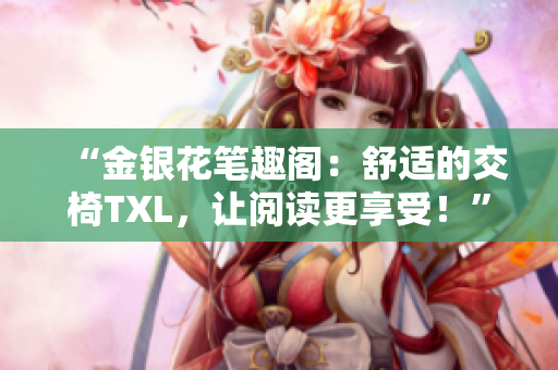 “金银花笔趣阁：舒适的交椅TXL，让阅读更享受！”