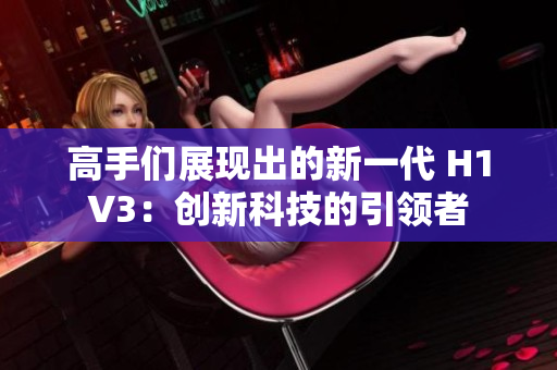 高手们展现出的新一代 H1V3：创新科技的引领者