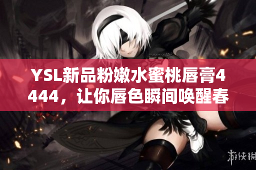 YSL新品粉嫩水蜜桃唇膏4444,让你唇色瞬间唤醒春日好气色 YSL新品粉嫩水蜜桃唇膏4444,让你唇色瞬间唤醒春日好气色