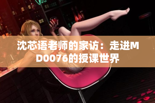 沈芯语老师的家访：走进MD0076的授课世界
