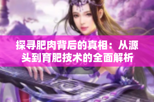 探寻肥肉背后的真相:从源头到育肥技术的全面解析 探寻肥肉背后的真相:从源头到育肥技术的全面解析