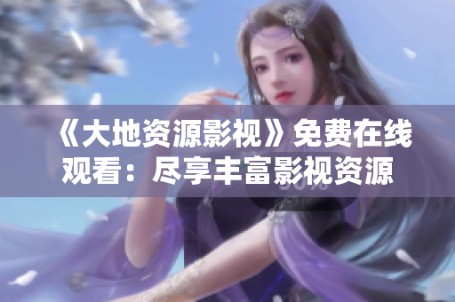 《大地资源影视》免费在线观看:尽享丰富影视资源 《大地资源影视》免费在线观看:尽享丰富影视资源