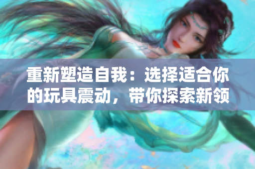 重新塑造自我：选择适合你的玩具震动，带你探索新领域