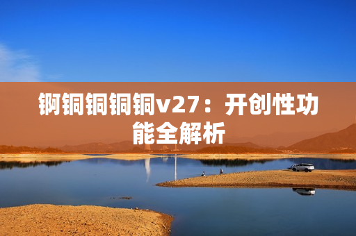 锕铜铜铜铜v27：开创性功能全解析