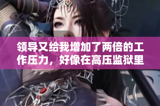 领导又给我增加了两倍的工作压力，好像在高压监狱里一样