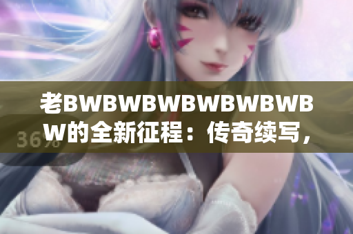 老BWBWBWBWBWBWBW的全新征程：传奇续写，创新再启