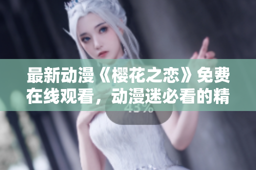 最新动漫《樱花之恋》免费在线观看，动漫迷必看的精彩作品