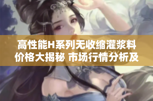 高性能H系列无收缩灌浆料价格大揭秘 市场行情分析及趋势解读