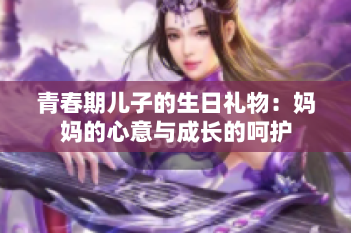 青春期儿子的生日礼物：妈妈的心意与成长的呵护