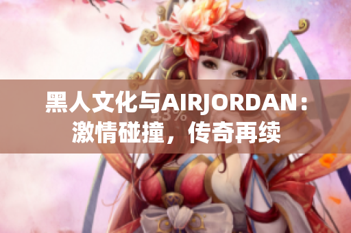 黑人文化与AIRJORDAN：激情碰撞，传奇再续