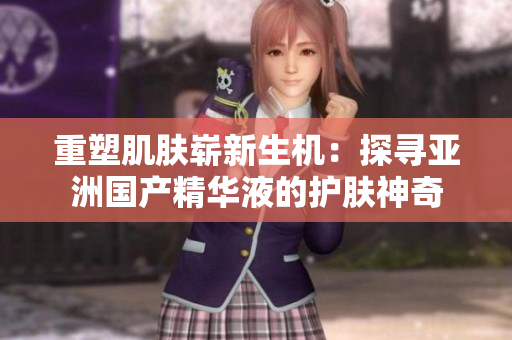重塑肌肤崭新生机：探寻亚洲国产精华液的护肤神奇