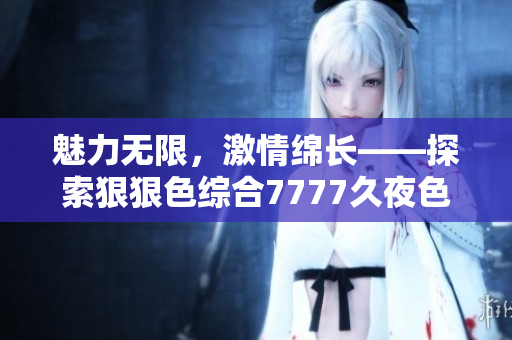魅力无限，激情绵长——探索狠狠色综合7777久夜色的神秘世界