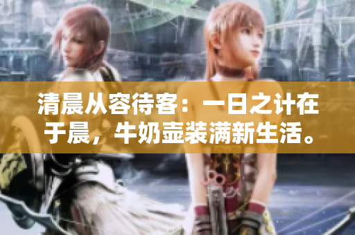 清晨从容待客：一日之计在于晨，牛奶壶装满新生活。