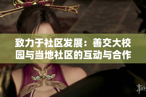 致力于社区发展:善交大校园与当地社区的互动与合作 致力于社区发展:善交大校园与当地社区的互动与合作