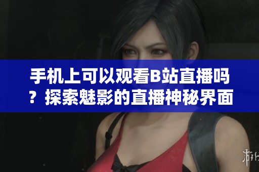 手机上可以观看B站直播吗?探索魅影的直播神秘界面 手机上可以观看B站直播吗?探索魅影的直播神秘界面