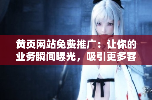 黄页网站免费推广：让你的业务瞬间曝光，吸引更多客户前来！
