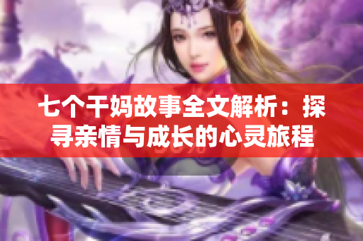 七个干妈故事全文解析：探寻亲情与成长的心灵旅程