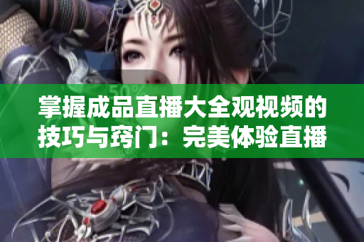 掌握成品直播大全观视频的技巧与窍门：完美体验直播内容的秘诀