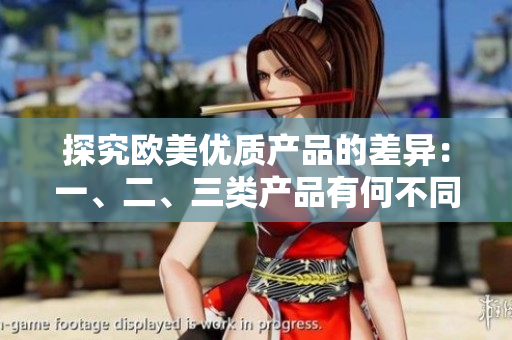 探究欧美优质产品的差异：一、二、三类产品有何不同？