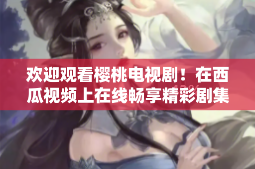 欢迎观看樱桃电视剧！在西瓜视频上在线畅享精彩剧集