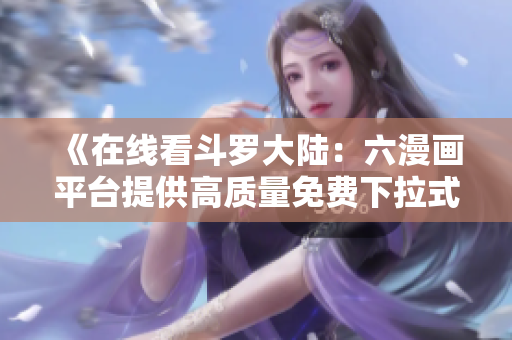 《在线看斗罗大陆：六漫画平台提供高质量免费下拉式漫画，丰富剧情等你体验》