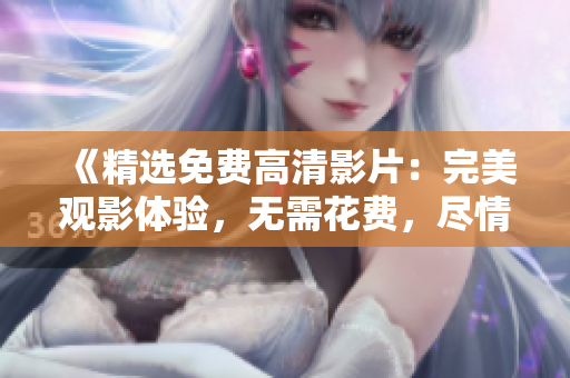 《精选免费高清影片：完美观影体验，无需花费，尽情畅享》