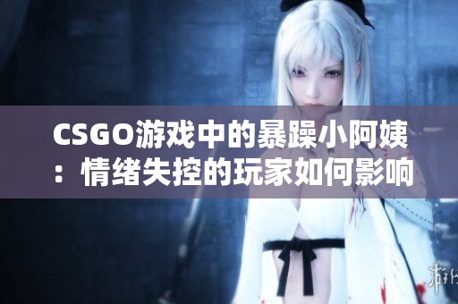 CSGO游戏中的暴躁小阿姨：情绪失控的玩家如何影响游戏环境