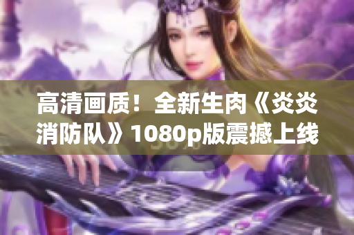 高清画质！全新生肉《炎炎消防队》1080p版震撼上线